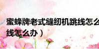 蜜蜂牌老式縫紉機跳線怎么辦(老式縫紉機跳線怎么辦)