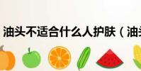 油頭不適合什么人護膚(油頭不適合什么人)