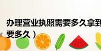 辦理營業執照需要多久拿到(辦理營業執照需要多久)