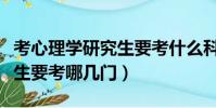 考心理學研究生要考什么科目(考心理學研究生要考哪幾門)