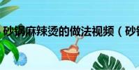 砂鍋麻辣燙的做法視頻(砂鍋麻辣燙的做法)