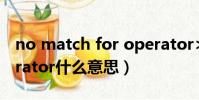 no match for operator>>什么意思(operator什么意思)
