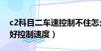 c2科目二車速控制不住怎么辦(c2科目二不好控制速度)