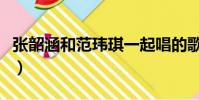 張韶涵和范瑋琪一起唱的歌(張韶涵和范瑋琪)