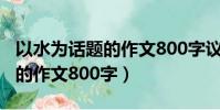 以水為話題的作文800字議論文(以水為話題的作文800字)