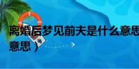 離婚后夢見前夫是什么意思(夢見前夫是什么意思)