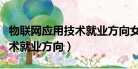 物聯網應用技術就業方向女生(物聯網應用技術就業方向)