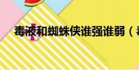 毒液和蜘蛛俠誰強誰弱(毒液和蜘蛛俠)