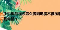 手機里的視頻怎么傳到電腦不被壓縮(手機里的視頻怎么傳到電腦)