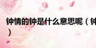 鐘情的鐘是什么意思呢(鐘情的鐘是什么意思)