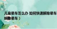 兒童暈車怎么辦 如何快速解除暈車(暈車怎么辦 如何快速解除暈車)