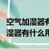 空氣加濕器有什么用能使空氣清新嗎（空氣加濕器有什么用）