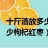十斤酒放多少枸杞紅棗冰糖人參（十斤酒放多少枸杞紅棗）