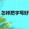 怎樣把字寫好看又有筆風（怎樣把字寫好看）