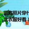 藍底照片穿什么衣服好看顏色（藍底照片穿什么衣服好看）