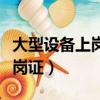 大型設備上崗證報名時間及條件（大型設備上崗證）