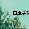 白玉手鐲為什么便宜（白玉手鐲）