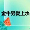 金牛男愛上水瓶女虐嗎（金牛男愛上水瓶女）