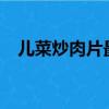 兒菜炒肉片最正宗的做法?（兒菜炒肉片）