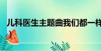 兒科醫生主題曲我們都一樣(兒科醫生主題曲)