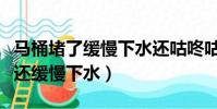 馬桶堵了緩慢下水還咕咚咕咚響(馬桶堵了但還緩慢下水)