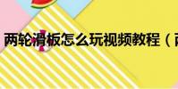 兩輪滑板怎么玩視頻教程(兩輪滑板怎么玩)