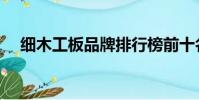 細木工板品牌排行榜前十名(細木工板)