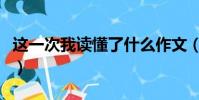 這一次我讀懂了什么作文(我讀懂了什么作文)