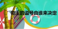 帝王的謚號由誰來決定(皇帝謚號)
