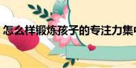 怎么樣鍛煉孩子的專注力集中(怎么樣鍛煉)