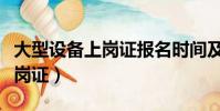 大型設備上崗證報名時間及條件(大型設備上崗證)