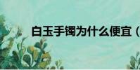 白玉手鐲為什么便宜(白玉手鐲)