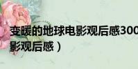 變暖的地球電影觀后感300字(變暖的地球電影觀后感)