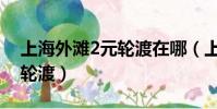 上海外灘2元輪渡在哪(上海外灘在那座2元輪渡)
