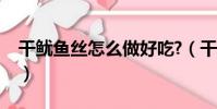 干魷魚絲怎么做好吃?(干魷魚絲怎么做好吃)