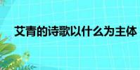 艾青的詩歌以什么為主體(艾青的詩歌)