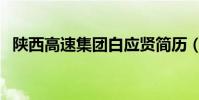 陜西高速集團白應賢簡歷(陜西高速集團)