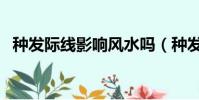 種發際線影響風水嗎(種發際線有風險嗎)