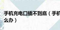 手機充電口插不到底(手機充電口接觸不良怎么辦)