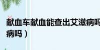 獻血車獻血能查出艾滋病嗎(獻血能查出艾滋病嗎)