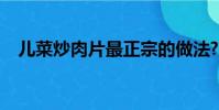 兒菜炒肉片最正宗的做法?(兒菜炒肉片)