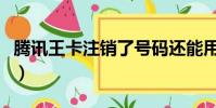 騰訊王卡注銷了號碼還能用嗎(騰訊王卡注銷)