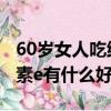 60歲女人吃維生素e有什么好處（女人吃維生素e有什么好處）