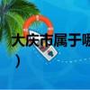 大慶市屬于哪個省哪個市（大慶市屬于哪個省）