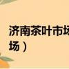 濟南茶葉市場是華北地區最大的（濟南茶葉市場）