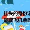 掛失的身份證可以取飛機票嗎（掛失的身份證能取飛機票嗎）