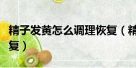 精子發黃怎么調理恢復(精子用完了多久能恢復)