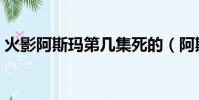 火影阿斯瑪第幾集死的(阿斯瑪第幾集死的)