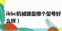 ikbc機械鍵盤哪個型號好(ikbc機械鍵盤怎么樣)