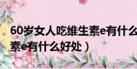 60歲女人吃維生素e有什么好處(女人吃維生素e有什么好處)